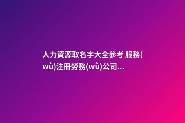 人力資源取名字大全參考 服務(wù)注冊勞務(wù)公司,起名之家-第1張-公司起名-玄機(jī)派